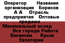 Оператор 1C › Название организации ­ Борисов А.А. › Отрасль предприятия ­ Оптовые продажи › Минимальный оклад ­ 25 000 - Все города Работа » Вакансии   . Крым,Евпатория